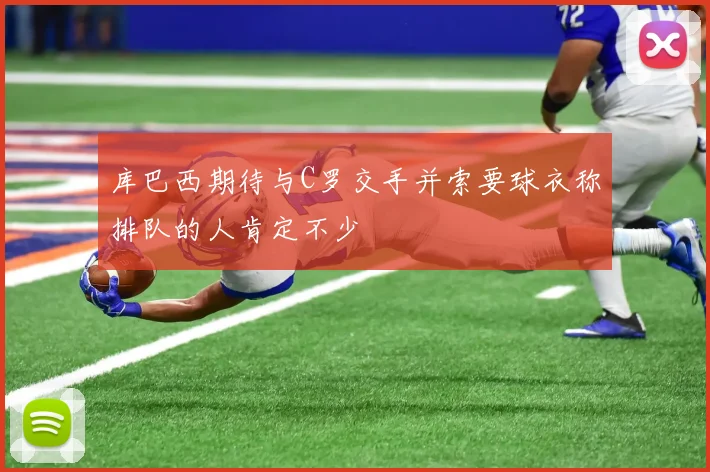 库巴西期待与C罗交手并索要球衣称排队的人肯定不少
